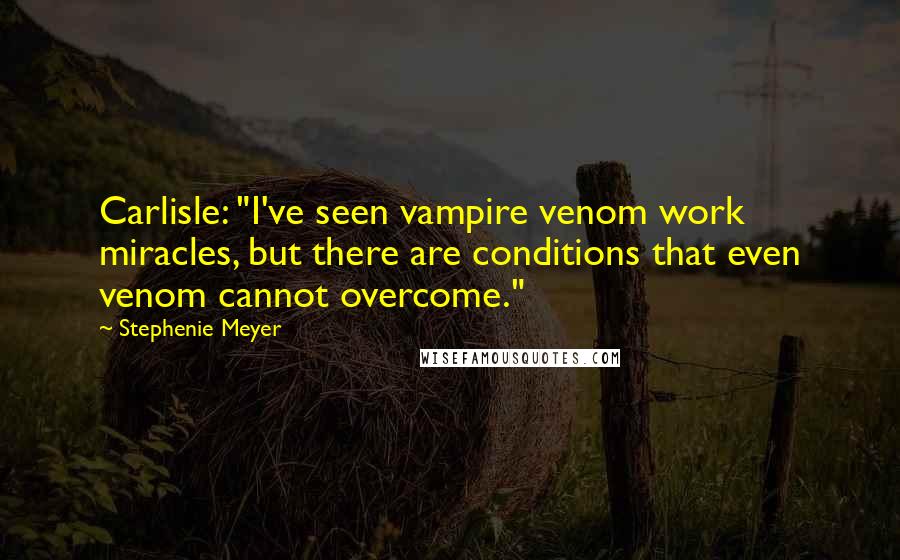 Stephenie Meyer Quotes: Carlisle: "I've seen vampire venom work miracles, but there are conditions that even venom cannot overcome."