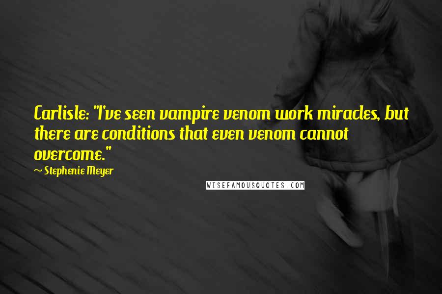 Stephenie Meyer Quotes: Carlisle: "I've seen vampire venom work miracles, but there are conditions that even venom cannot overcome."