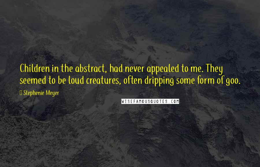Stephenie Meyer Quotes: Children in the abstract, had never appealed to me. They seemed to be loud creatures, often dripping some form of goo.