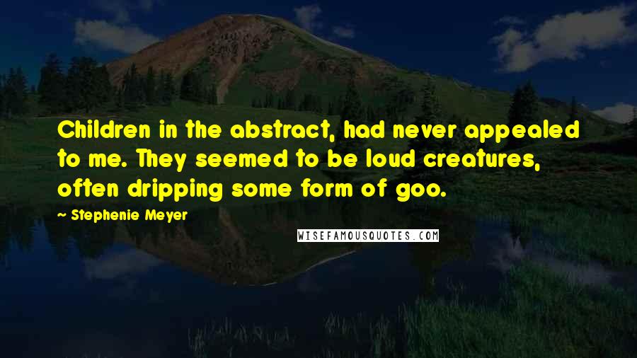 Stephenie Meyer Quotes: Children in the abstract, had never appealed to me. They seemed to be loud creatures, often dripping some form of goo.