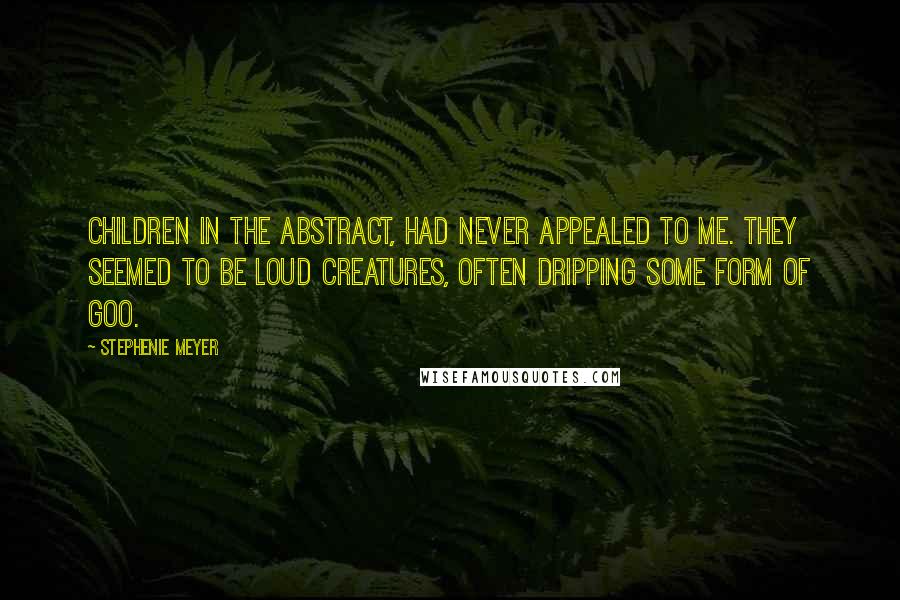 Stephenie Meyer Quotes: Children in the abstract, had never appealed to me. They seemed to be loud creatures, often dripping some form of goo.