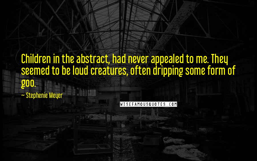 Stephenie Meyer Quotes: Children in the abstract, had never appealed to me. They seemed to be loud creatures, often dripping some form of goo.