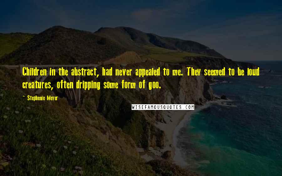 Stephenie Meyer Quotes: Children in the abstract, had never appealed to me. They seemed to be loud creatures, often dripping some form of goo.