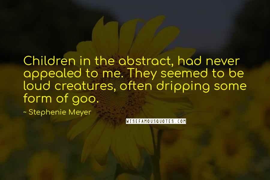 Stephenie Meyer Quotes: Children in the abstract, had never appealed to me. They seemed to be loud creatures, often dripping some form of goo.
