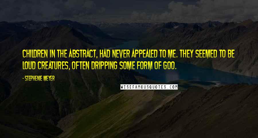 Stephenie Meyer Quotes: Children in the abstract, had never appealed to me. They seemed to be loud creatures, often dripping some form of goo.