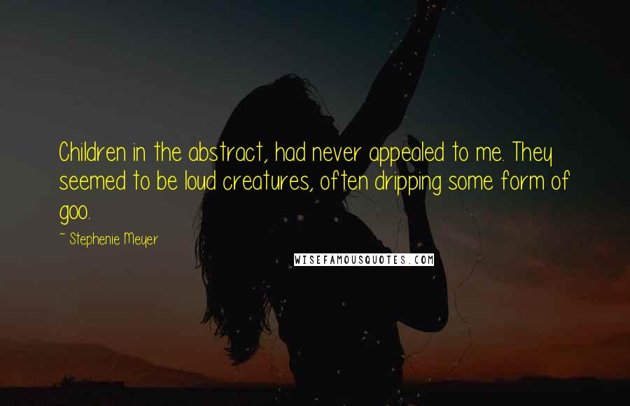 Stephenie Meyer Quotes: Children in the abstract, had never appealed to me. They seemed to be loud creatures, often dripping some form of goo.