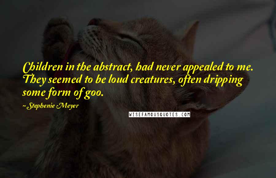 Stephenie Meyer Quotes: Children in the abstract, had never appealed to me. They seemed to be loud creatures, often dripping some form of goo.