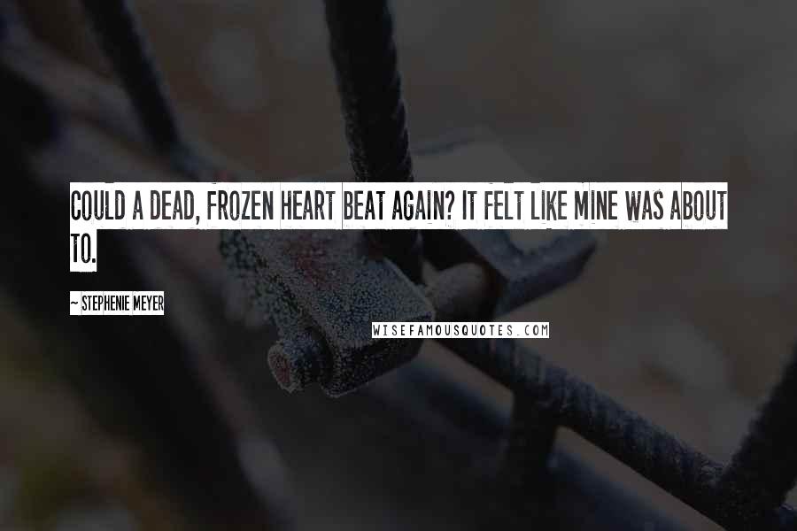 Stephenie Meyer Quotes: Could a dead, frozen heart beat again? It felt like mine was about to.