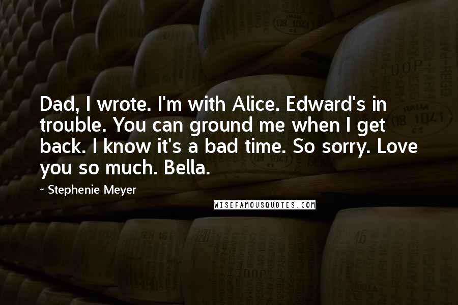 Stephenie Meyer Quotes: Dad, I wrote. I'm with Alice. Edward's in trouble. You can ground me when I get back. I know it's a bad time. So sorry. Love you so much. Bella.