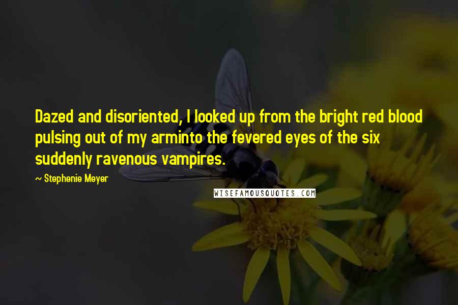 Stephenie Meyer Quotes: Dazed and disoriented, I looked up from the bright red blood pulsing out of my arminto the fevered eyes of the six suddenly ravenous vampires.