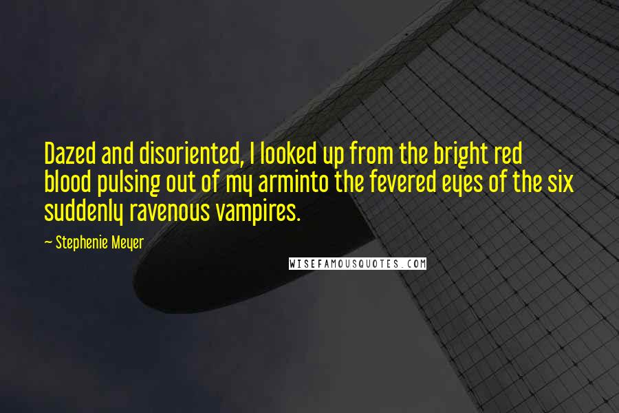 Stephenie Meyer Quotes: Dazed and disoriented, I looked up from the bright red blood pulsing out of my arminto the fevered eyes of the six suddenly ravenous vampires.