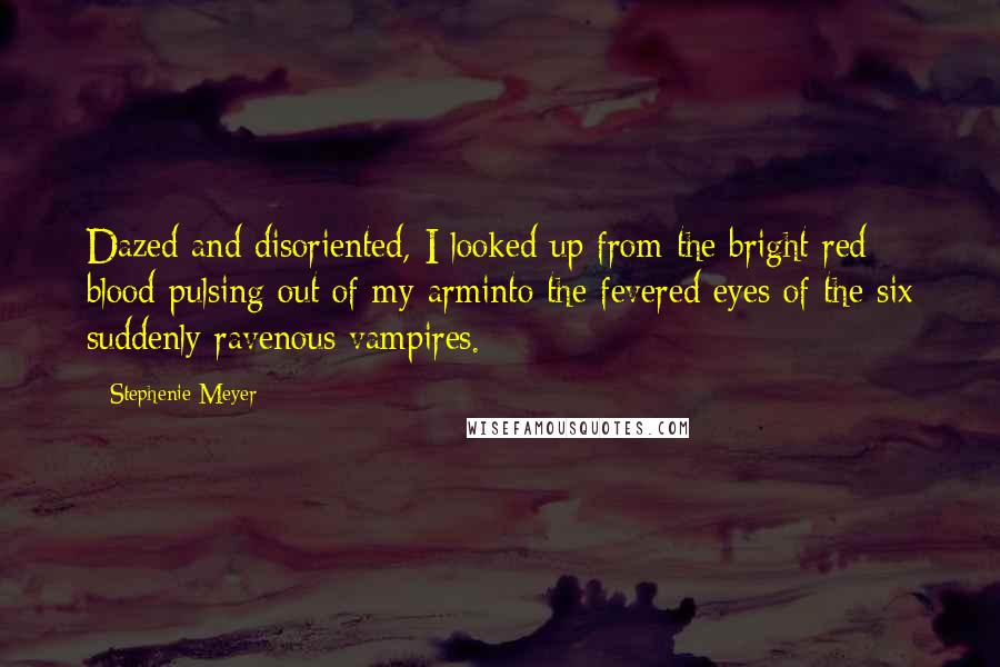 Stephenie Meyer Quotes: Dazed and disoriented, I looked up from the bright red blood pulsing out of my arminto the fevered eyes of the six suddenly ravenous vampires.