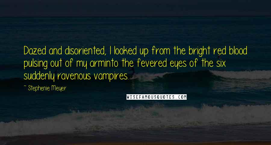 Stephenie Meyer Quotes: Dazed and disoriented, I looked up from the bright red blood pulsing out of my arminto the fevered eyes of the six suddenly ravenous vampires.