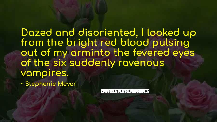 Stephenie Meyer Quotes: Dazed and disoriented, I looked up from the bright red blood pulsing out of my arminto the fevered eyes of the six suddenly ravenous vampires.