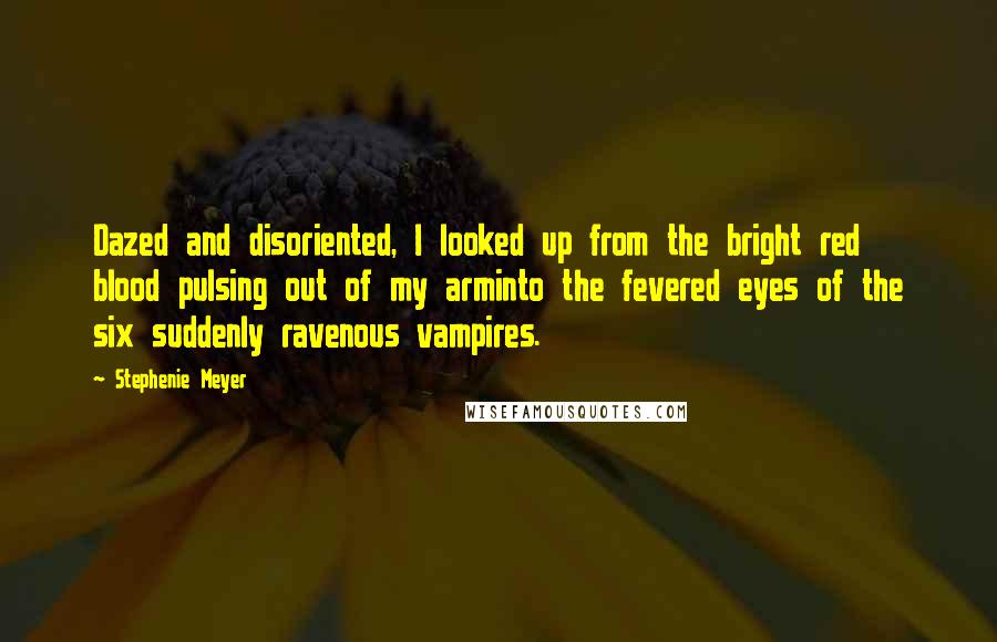 Stephenie Meyer Quotes: Dazed and disoriented, I looked up from the bright red blood pulsing out of my arminto the fevered eyes of the six suddenly ravenous vampires.