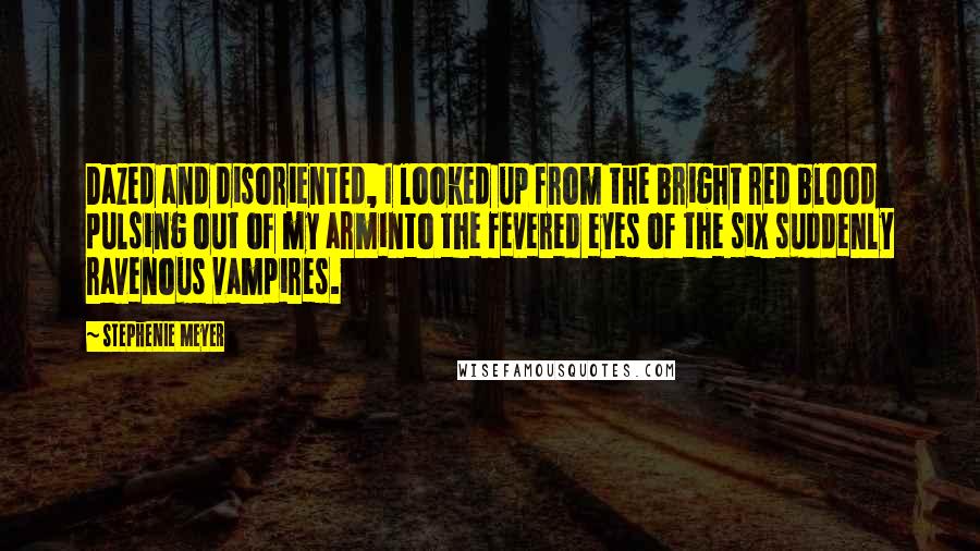 Stephenie Meyer Quotes: Dazed and disoriented, I looked up from the bright red blood pulsing out of my arminto the fevered eyes of the six suddenly ravenous vampires.