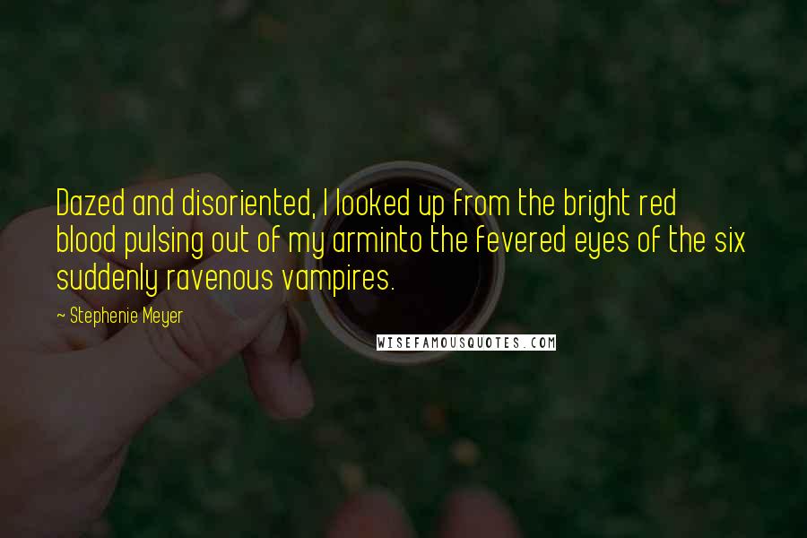 Stephenie Meyer Quotes: Dazed and disoriented, I looked up from the bright red blood pulsing out of my arminto the fevered eyes of the six suddenly ravenous vampires.