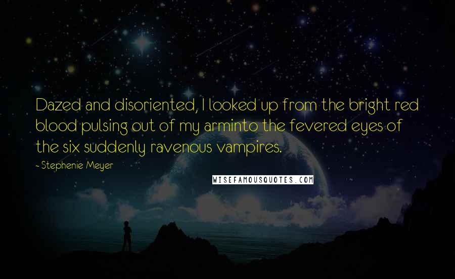 Stephenie Meyer Quotes: Dazed and disoriented, I looked up from the bright red blood pulsing out of my arminto the fevered eyes of the six suddenly ravenous vampires.