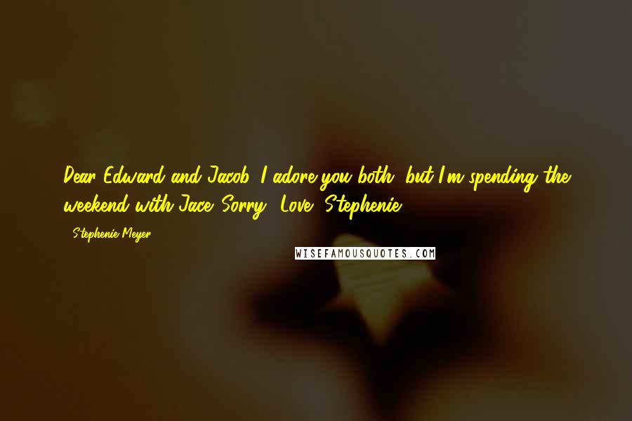 Stephenie Meyer Quotes: Dear Edward and Jacob, I adore you both, but I'm spending the weekend with Jace. Sorry! Love, Stephenie