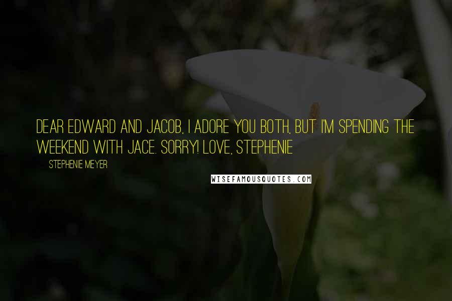 Stephenie Meyer Quotes: Dear Edward and Jacob, I adore you both, but I'm spending the weekend with Jace. Sorry! Love, Stephenie