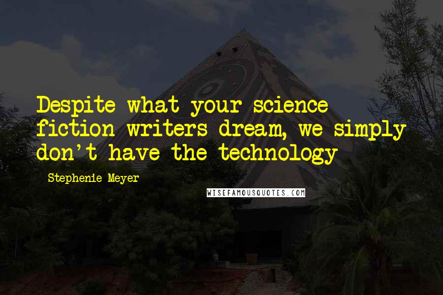 Stephenie Meyer Quotes: Despite what your science fiction writers dream, we simply don't have the technology