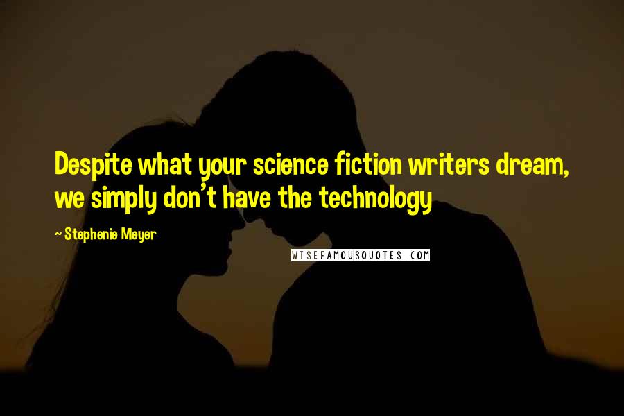 Stephenie Meyer Quotes: Despite what your science fiction writers dream, we simply don't have the technology