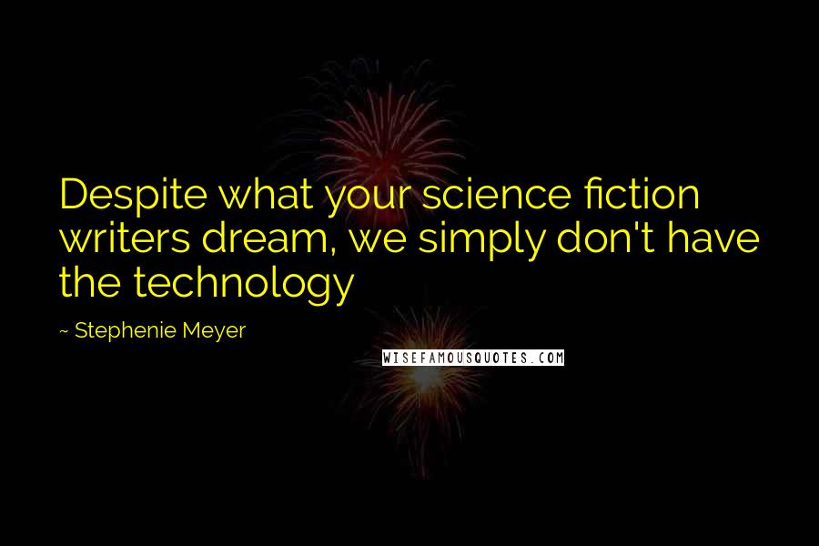 Stephenie Meyer Quotes: Despite what your science fiction writers dream, we simply don't have the technology