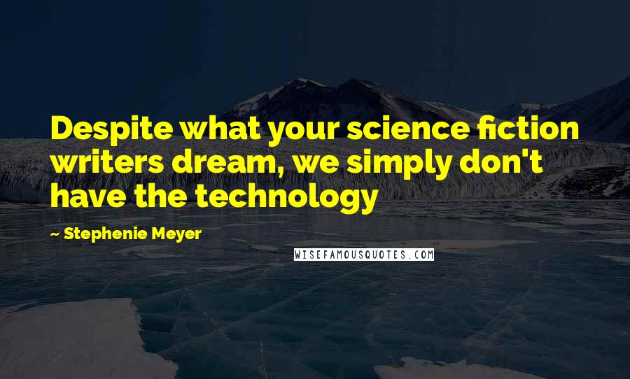 Stephenie Meyer Quotes: Despite what your science fiction writers dream, we simply don't have the technology