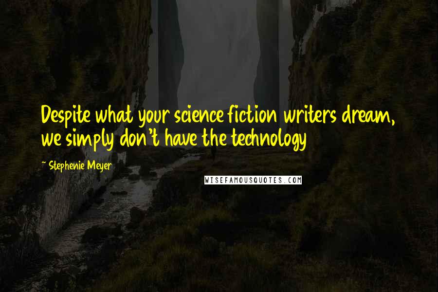 Stephenie Meyer Quotes: Despite what your science fiction writers dream, we simply don't have the technology