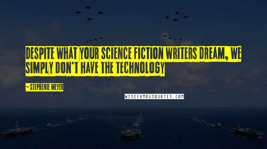 Stephenie Meyer Quotes: Despite what your science fiction writers dream, we simply don't have the technology