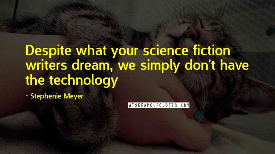 Stephenie Meyer Quotes: Despite what your science fiction writers dream, we simply don't have the technology