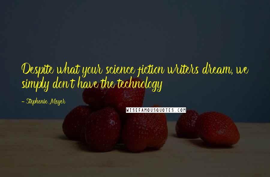 Stephenie Meyer Quotes: Despite what your science fiction writers dream, we simply don't have the technology