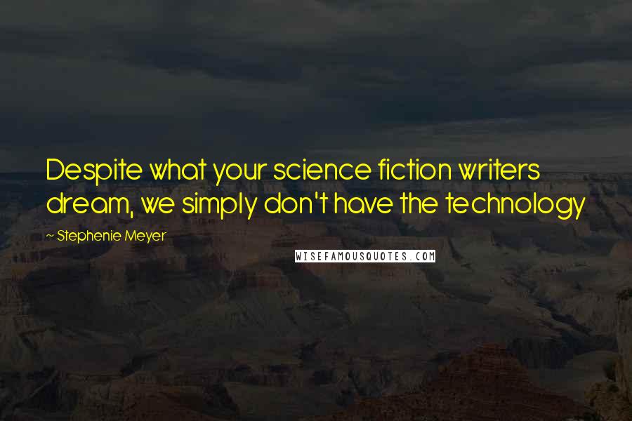 Stephenie Meyer Quotes: Despite what your science fiction writers dream, we simply don't have the technology