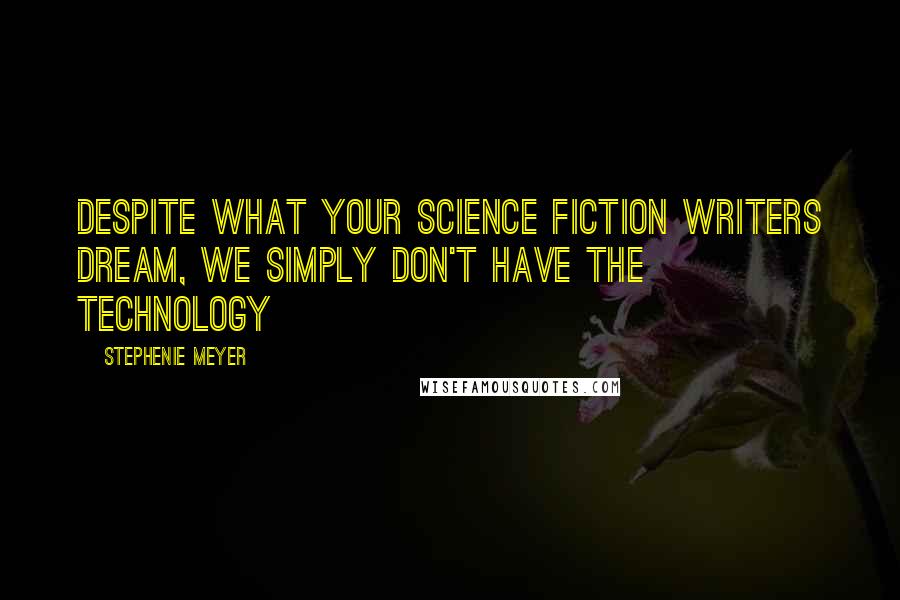 Stephenie Meyer Quotes: Despite what your science fiction writers dream, we simply don't have the technology
