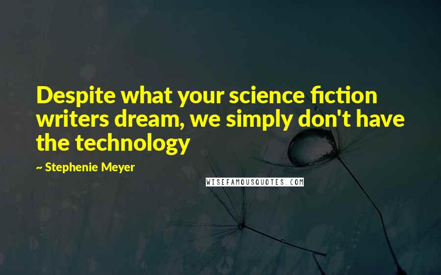 Stephenie Meyer Quotes: Despite what your science fiction writers dream, we simply don't have the technology