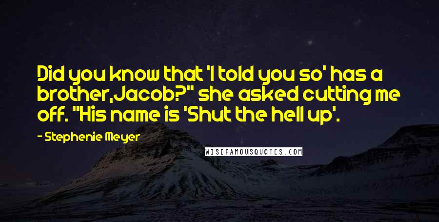 Stephenie Meyer Quotes: Did you know that 'I told you so' has a brother,Jacob?" she asked cutting me off. "His name is 'Shut the hell up'.