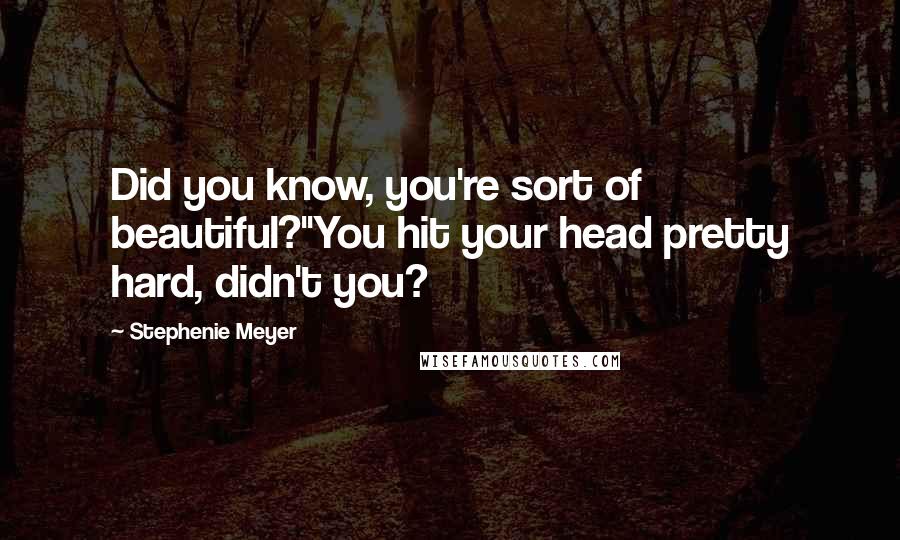 Stephenie Meyer Quotes: Did you know, you're sort of beautiful?''You hit your head pretty hard, didn't you?