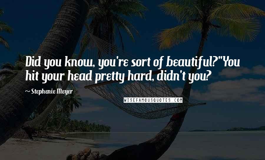 Stephenie Meyer Quotes: Did you know, you're sort of beautiful?''You hit your head pretty hard, didn't you?