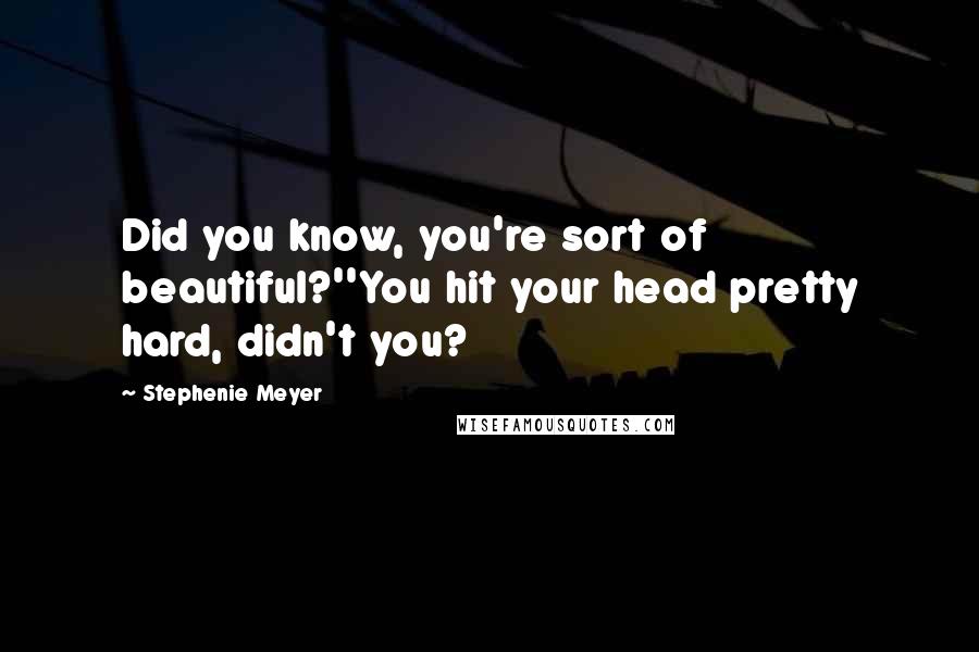 Stephenie Meyer Quotes: Did you know, you're sort of beautiful?''You hit your head pretty hard, didn't you?