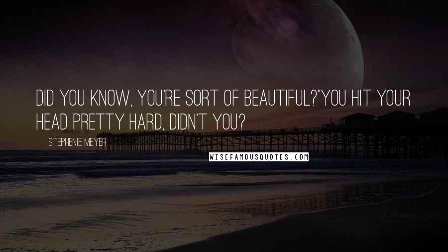 Stephenie Meyer Quotes: Did you know, you're sort of beautiful?''You hit your head pretty hard, didn't you?