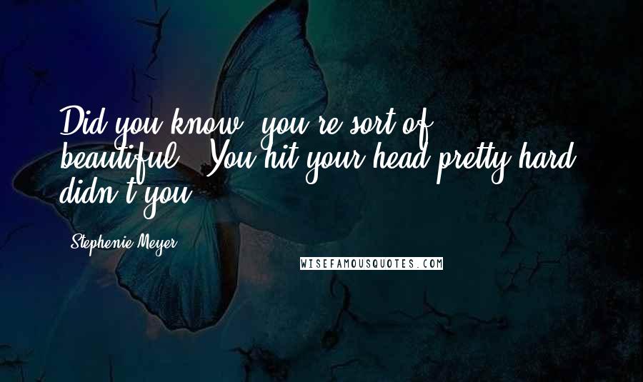 Stephenie Meyer Quotes: Did you know, you're sort of beautiful?''You hit your head pretty hard, didn't you?