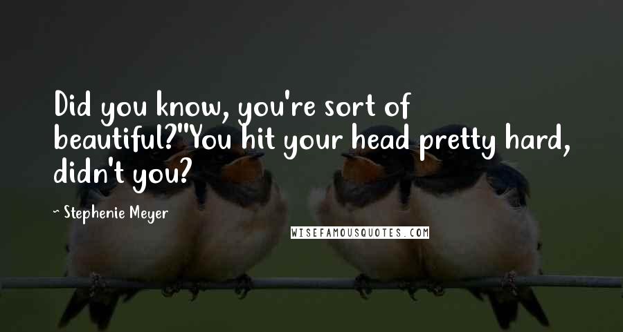 Stephenie Meyer Quotes: Did you know, you're sort of beautiful?''You hit your head pretty hard, didn't you?