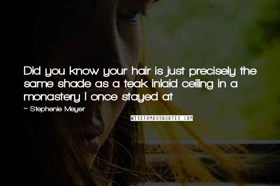 Stephenie Meyer Quotes: Did you know your hair is just precisely the same shade as a teak inlaid ceiling in a monastery I once stayed at