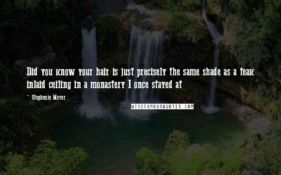 Stephenie Meyer Quotes: Did you know your hair is just precisely the same shade as a teak inlaid ceiling in a monastery I once stayed at