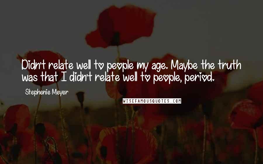 Stephenie Meyer Quotes: Didn't relate well to people my age. Maybe the truth was that I didn't relate well to people, period.