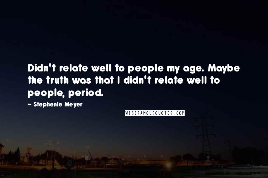 Stephenie Meyer Quotes: Didn't relate well to people my age. Maybe the truth was that I didn't relate well to people, period.