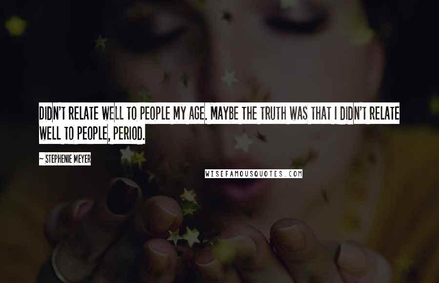 Stephenie Meyer Quotes: Didn't relate well to people my age. Maybe the truth was that I didn't relate well to people, period.