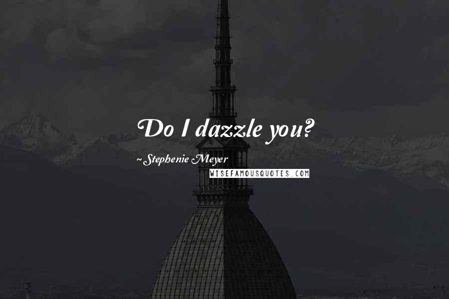Stephenie Meyer Quotes: Do I dazzle you?