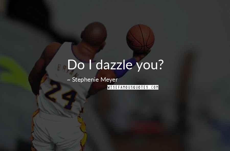 Stephenie Meyer Quotes: Do I dazzle you?