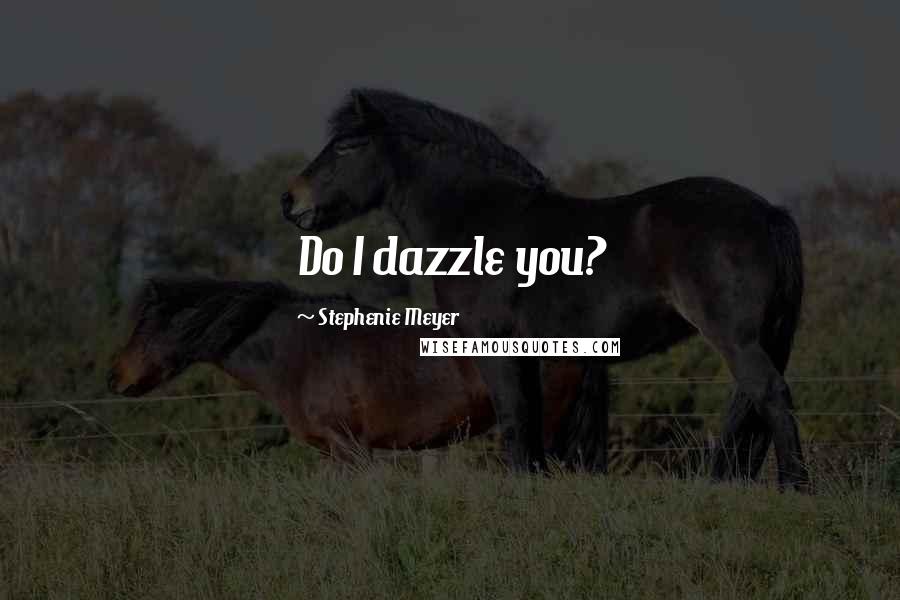 Stephenie Meyer Quotes: Do I dazzle you?